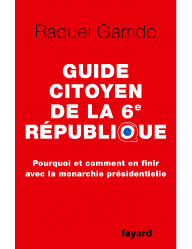 Guide citoyen de la 6e République - Pourquoi et comment en finir avec la monarchie présidentielle