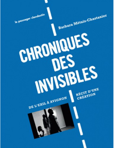 Chroniques des invisibles - De l'exil à Avignon. Récit d'une création (Barbara Métais-Chastanier)