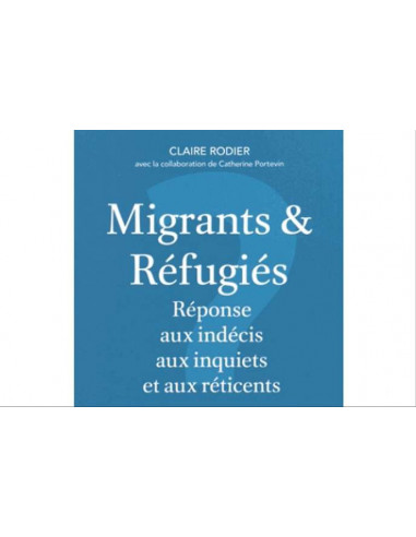 Migrants et Réfugiés. Réponse aux indécis aux inquiets et aux réticents (Claire Rodier)