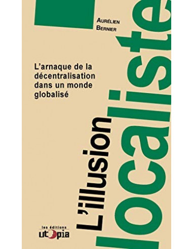 L'illusion localiste. L'arnaque de la décentralisation dans un monde globalisé (Aurélien Bernier)